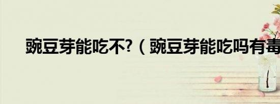 豌豆芽能吃不?（豌豆芽能吃吗有毒吗）
