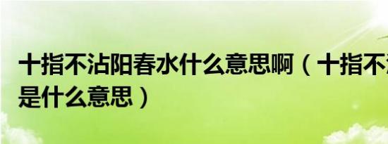 十指不沾阳春水什么意思啊（十指不沾阳春水是什么意思）