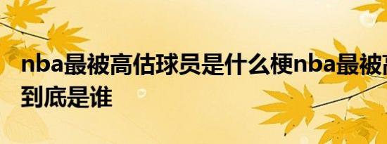 nba最被高估球员是什么梗nba最被高估球员到底是谁