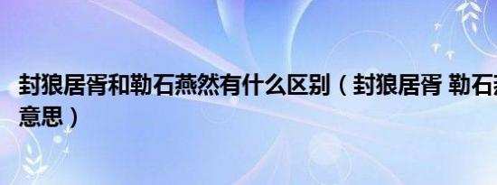 封狼居胥和勒石燕然有什么区别（封狼居胥 勒石燕然是什么意思）