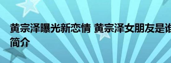 黄宗泽曝光新恋情 黄宗泽女朋友是谁 陈嘉桓简介