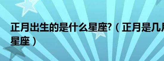 正月出生的是什么星座?（正月是几月是什么星座）