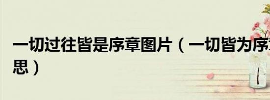 一切过往皆是序章图片（一切皆为序章什么意思）