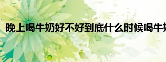晚上喝牛奶好不好到底什么时候喝牛奶最好