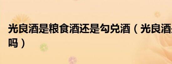光良酒是粮食酒还是勾兑酒（光良酒是粮食酒吗）
