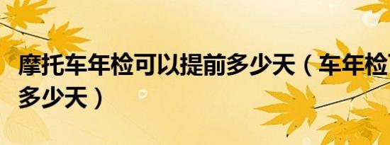 摩托车年检可以提前多少天（车年检可以提前多少天）