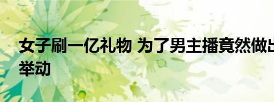 女子刷一亿礼物 为了男主播竟然做出这样的举动