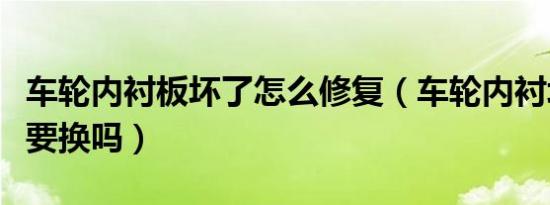 车轮内衬板坏了怎么修复（车轮内衬坏了有必要换吗）