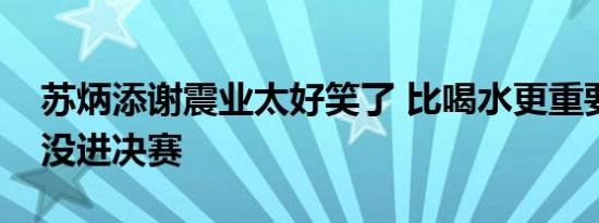 苏炳添谢震业太好笑了 比喝水更重要是美国没进决赛