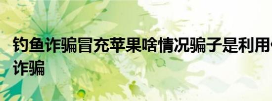 钓鱼诈骗冒充苹果啥情况骗子是利用什么手段诈骗