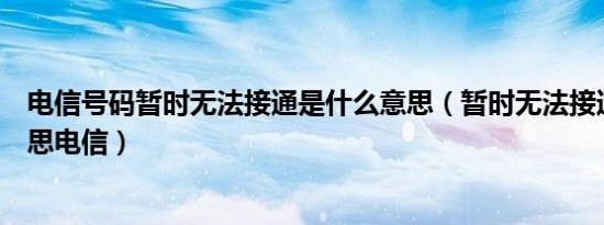 电信号码暂时无法接通是什么意思（暂时无法接通是什么意思电信）