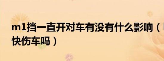 m1挡一直开对车有没有什么影响（M1挡跑快伤车吗）