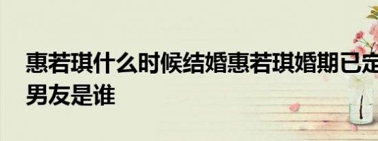 惠若琪什么时候结婚惠若琪婚期已定 惠若琪男友是谁