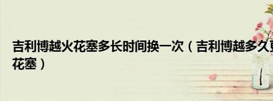 吉利博越火花塞多长时间换一次（吉利博越多久更换一次火花塞）