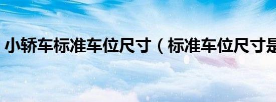 小轿车标准车位尺寸（标准车位尺寸是多少）