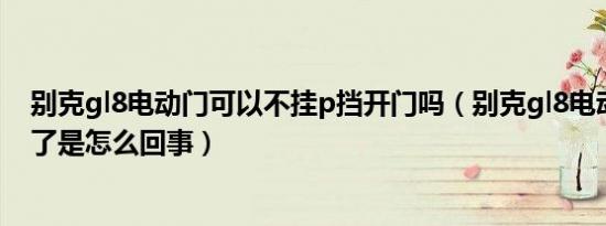 别克gl8电动门可以不挂p挡开门吗（别克gl8电动门没反应了是怎么回事）