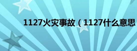 1127火灾事故（1127什么意思）