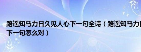 路遥知马力日久见人心下一句全诗（路遥知马力日久见人心下一句怎么对）