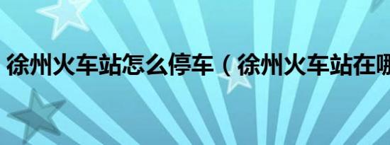 徐州火车站怎么停车（徐州火车站在哪个区）