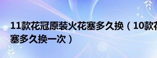 11款花冠原装火花塞多久换（10款花冠火花塞多久换一次）