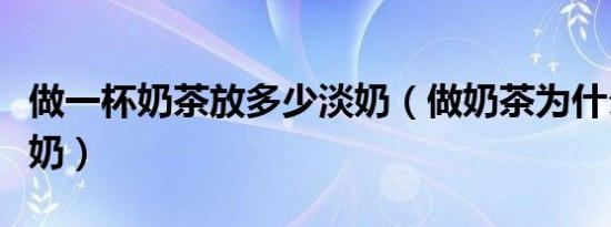 做一杯奶茶放多少淡奶（做奶茶为什么要用淡奶）