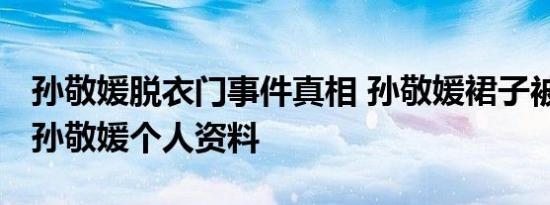 孙敬媛脱衣门事件真相 孙敬媛裙子被扒图片 孙敬媛个人资料