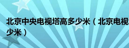 北京中央电视塔高多少米（北京电视塔高度多少米）