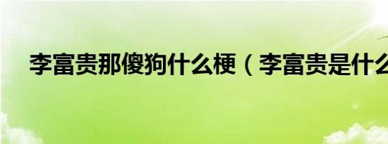 李富贵那傻狗什么梗（李富贵是什么梗）