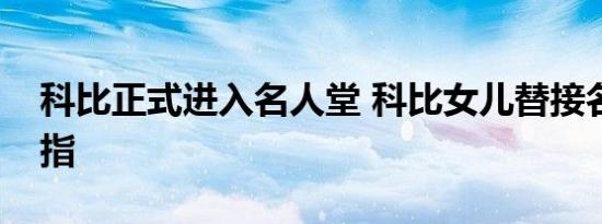 科比正式进入名人堂 科比女儿替接名人堂戒指