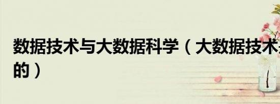 数据技术与大数据科学（大数据技术是做什么的）