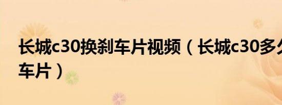 长城c30换刹车片视频（长城c30多久更换刹车片）