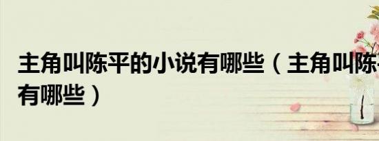 主角叫陈平的小说有哪些（主角叫陈平的小说有哪些）
