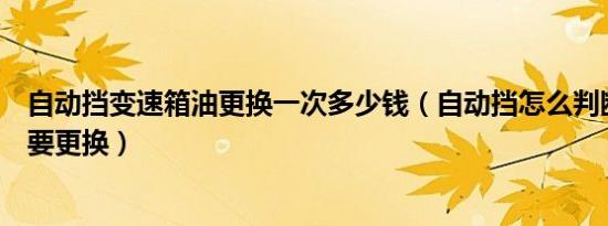 自动挡变速箱油更换一次多少钱（自动挡怎么判断变速箱油要更换）