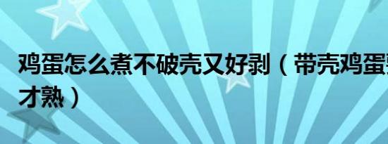 鸡蛋怎么煮不破壳又好剥（带壳鸡蛋要煮多久才熟）