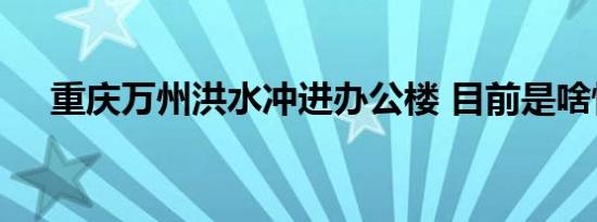 重庆万州洪水冲进办公楼 目前是啥情况