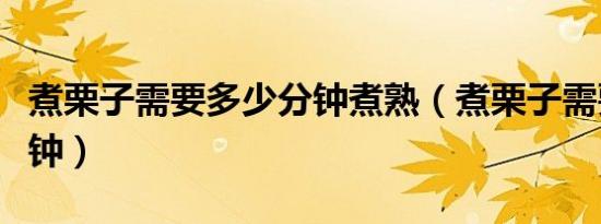 煮栗子需要多少分钟煮熟（煮栗子需要多少分钟）