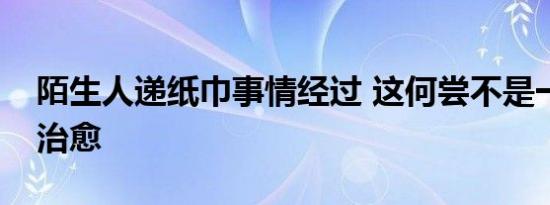 陌生人递纸巾事情经过 这何尝不是一种相互治愈