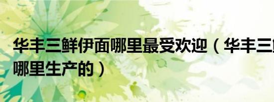 华丰三鲜伊面哪里最受欢迎（华丰三鲜伊面是哪里生产的）