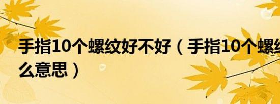 手指10个螺纹好不好（手指10个螺纹代表什么意思）