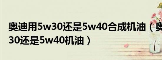 奥迪用5w30还是5w40合成机油（奥迪用5w30还是5w40机油）