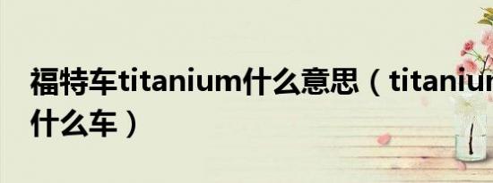 福特车titanium什么意思（titanium是福特什么车）