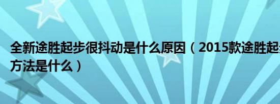 全新途胜起步很抖动是什么原因（2015款途胜起步抖动解决方法是什么）