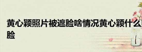黄心颖照片被遮脸啥情况黄心颖什么照片被遮脸
