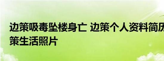 边策吸毒坠楼身亡 边策个人资料简历简介 边策生活照片