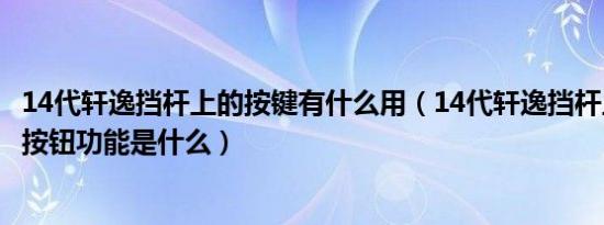 14代轩逸挡杆上的按键有什么用（14代轩逸挡杆上前后两个按钮功能是什么）