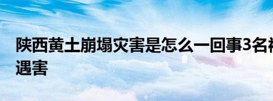 陕西黄土崩塌灾害是怎么一回事3名被压人员遇害