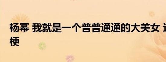 杨幂 我就是一个普普通通的大美女 这是什么梗