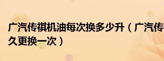 广汽传祺机油每次换多少升（广汽传祺机油多久更换一次）