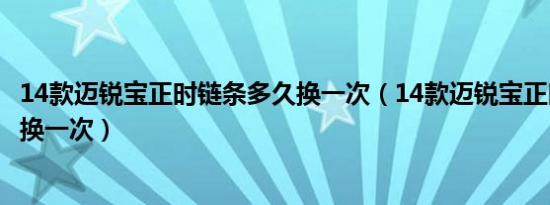 14款迈锐宝正时链条多久换一次（14款迈锐宝正时链条多久换一次）