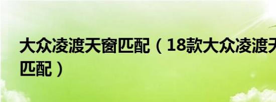 大众凌渡天窗匹配（18款大众凌渡天窗怎么匹配）